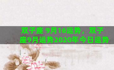 双子座 9月16运势，双子座9月运势2020年今日运势